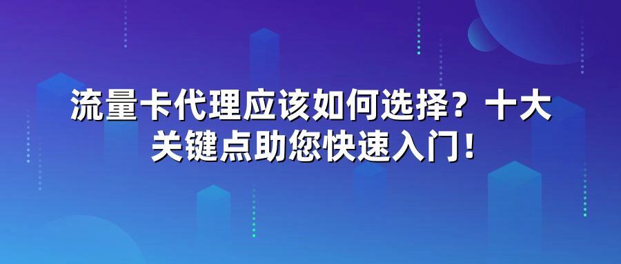 流量卡代理应该如何选择？十大关键点助您快速入门！