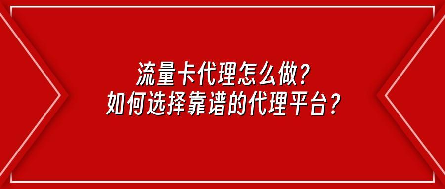 流量卡代理怎么做？如何选择靠谱的代理平台？