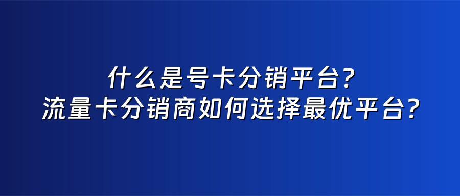 什么是号卡分销平台？流量卡分销商如何选择最优平台？