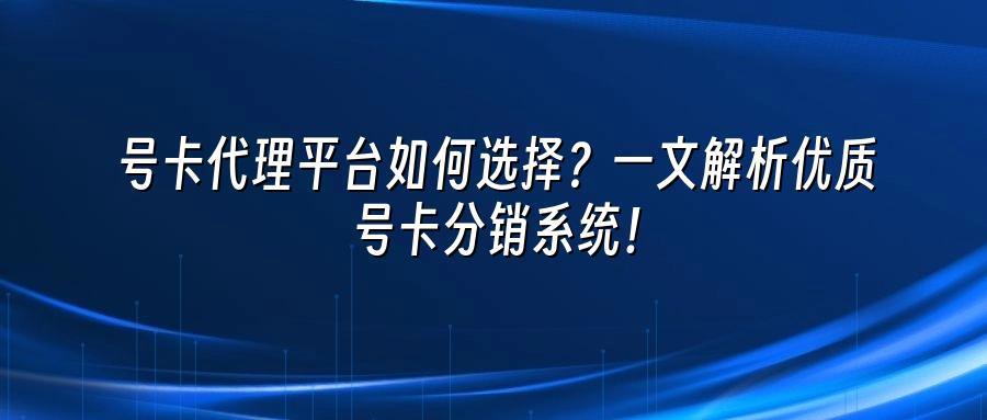 号卡代理平台如何选择？一文解析优质号卡分销系统！