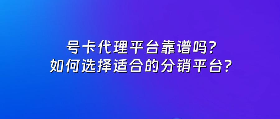 号卡代理平台靠谱吗？如何选择适合的分销平台？