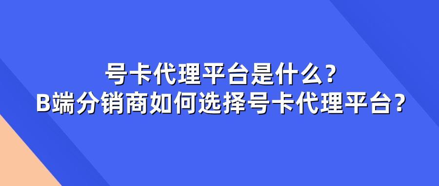 号卡代理平台是什么？B端分销商如何选择号卡代理平台？