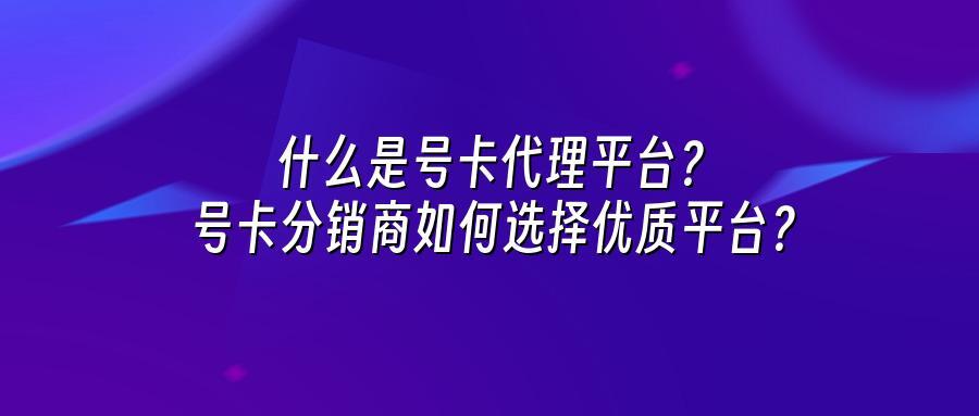 什么是号卡代理平台？号卡分销商如何选择优质平台？
