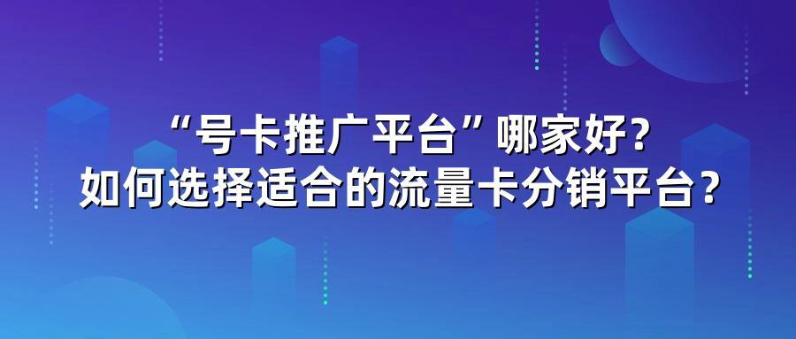 “号卡推广平台”哪家好？如何选择适合的流量卡分销平台？