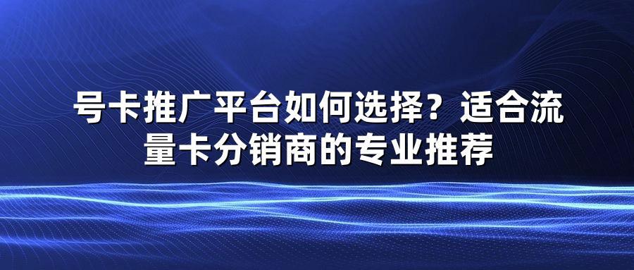 号卡推广平台如何选择？适合流量卡分销商的专业推荐