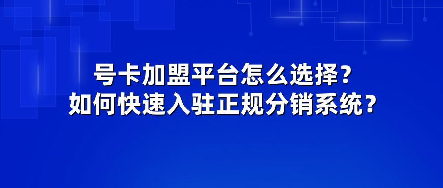 号卡加盟平台怎么选择？如何快速入驻正规分销系统？