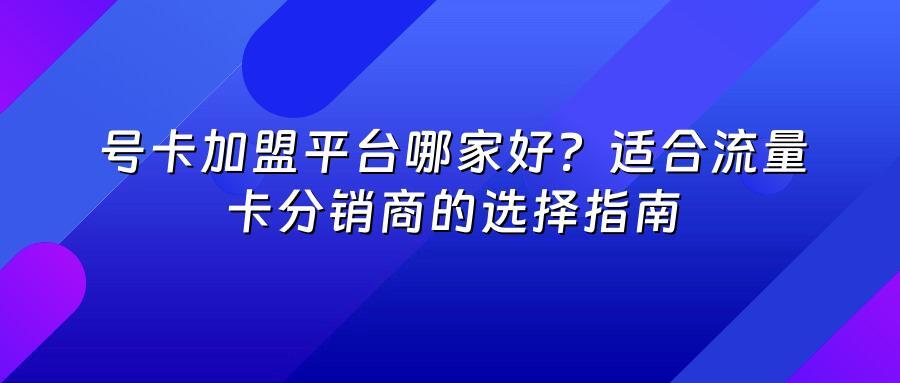 号卡加盟平台哪家好？适合流量卡分销商的选择指南