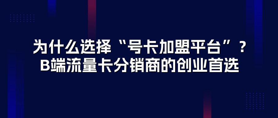 为什么选择“号卡加盟平台”？B端流量卡分销商的创业首选
