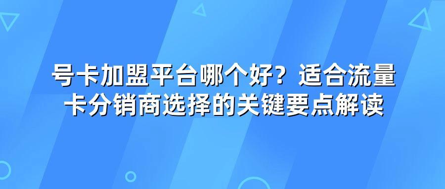 号卡加盟平台哪个好？适合流量卡分销商选择的关键要点解读