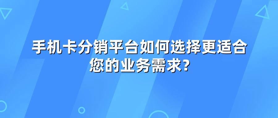 手机卡分销平台如何选择更适合您的业务需求？ 
