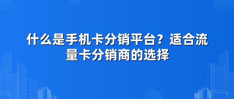 什么是手机卡分销平台？适合流量卡分销商的选择