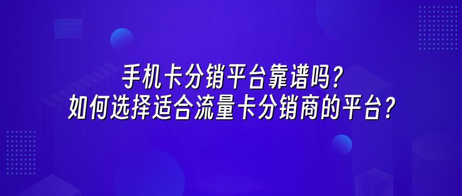 手机卡分销平台靠谱吗？如何选择适合流量卡分销商的平台？