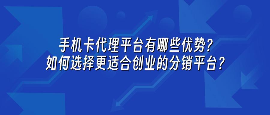 手机卡代理平台有哪些优势？如何选择更适合创业的分销平台？
