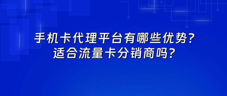 手机卡代理平台有哪些优势？适合流量卡分销商吗？