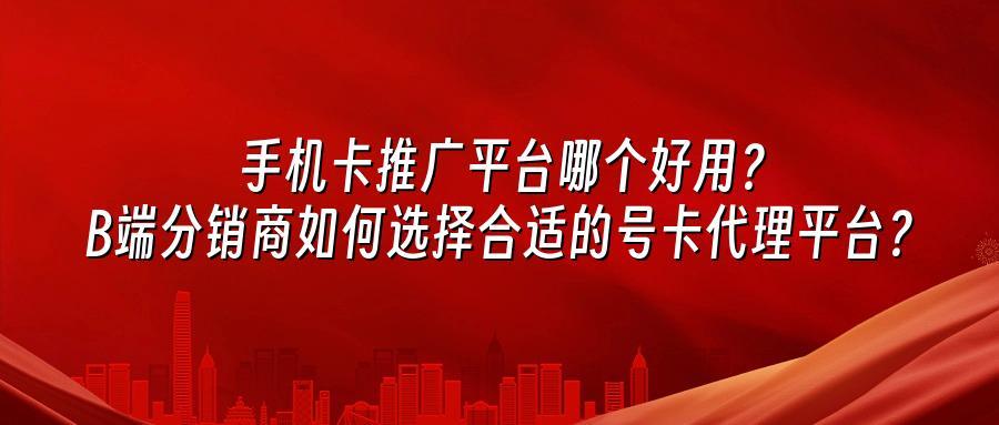 手机卡推广平台哪个好用？B端分销商如何选择合适的号卡代理平台？