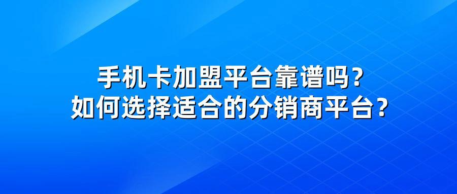 手机卡加盟平台靠谱吗？如何选择适合的分销商平台？