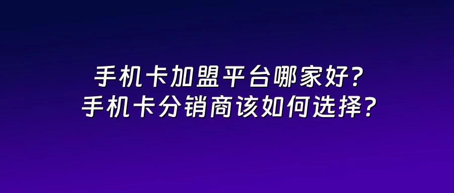 手机卡加盟平台哪家好？手机卡分销商该如何选择？