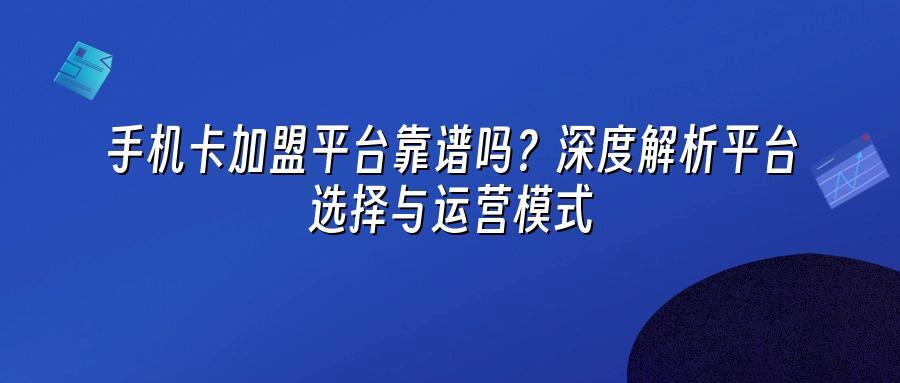 手机卡加盟平台靠谱吗？深度解析平台选择与运营模式