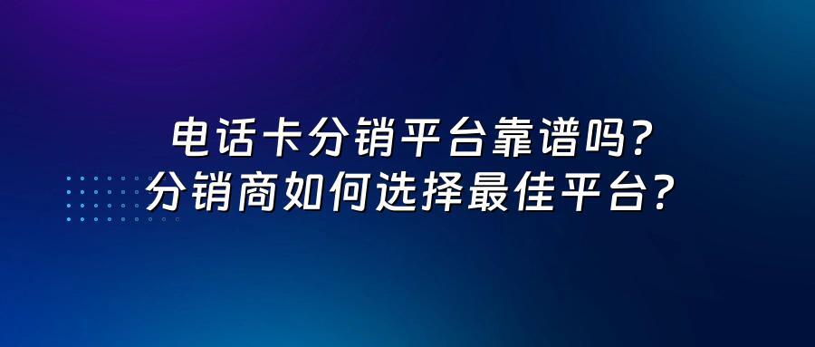 电话卡分销平台靠谱吗？分销商如何选择最佳平台？