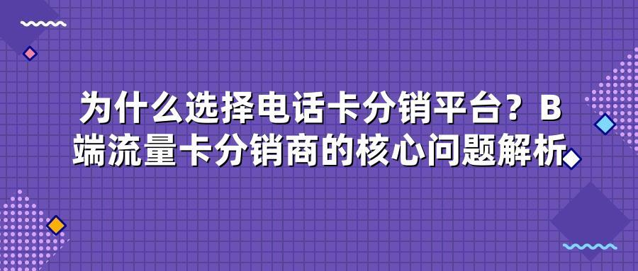 为什么选择电话卡分销平台？B端流量卡分销商的核心问题解析