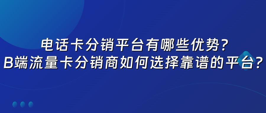 电话卡分销平台有哪些优势？B端流量卡分销商如何选择靠谱的平台？