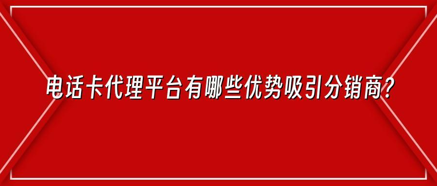 电话卡代理平台有哪些优势吸引分销商？