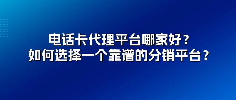 电话卡代理平台哪家好？如何选择一个靠谱的分销平台？