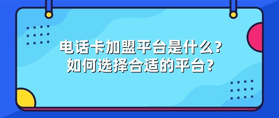 电话卡加盟平台是什么？如何选择合适的平台？