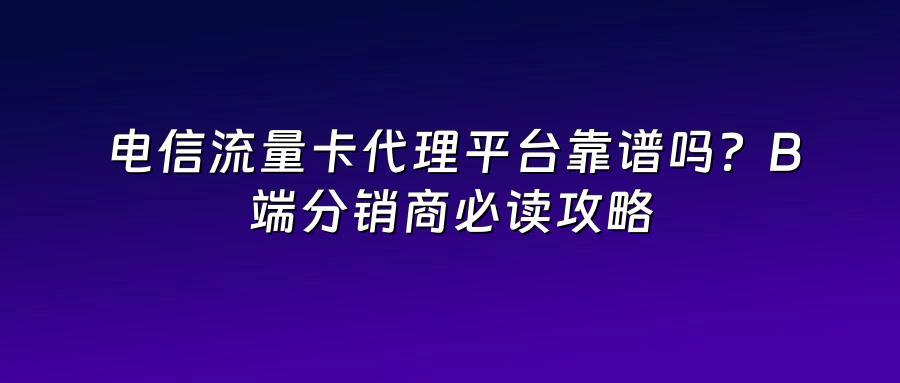 电信流量卡代理平台靠谱吗？B端分销商必读攻略