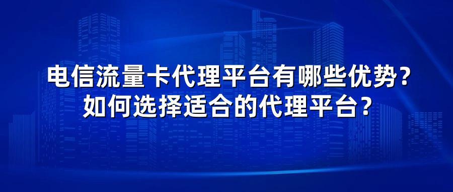 电信流量卡代理平台有哪些优势？如何选择适合的代理平台？