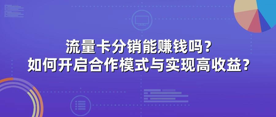 流量卡分销能赚钱吗？如何开启合作模式与实现高收益？