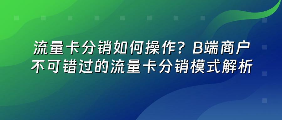 流量卡分销如何操作？B端商户不可错过的流量卡分销模式解析