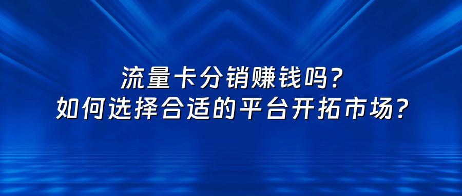 流量卡分销赚钱吗？如何选择合适的平台开拓市场？