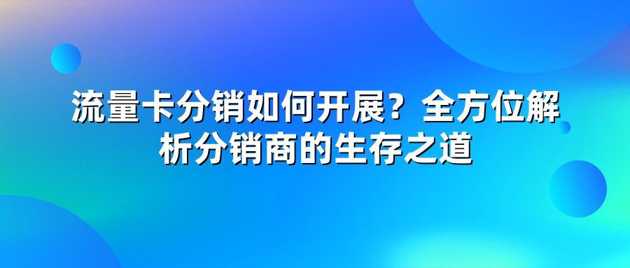 流量卡分销如何开展？全方位解析分销商的生存之道
