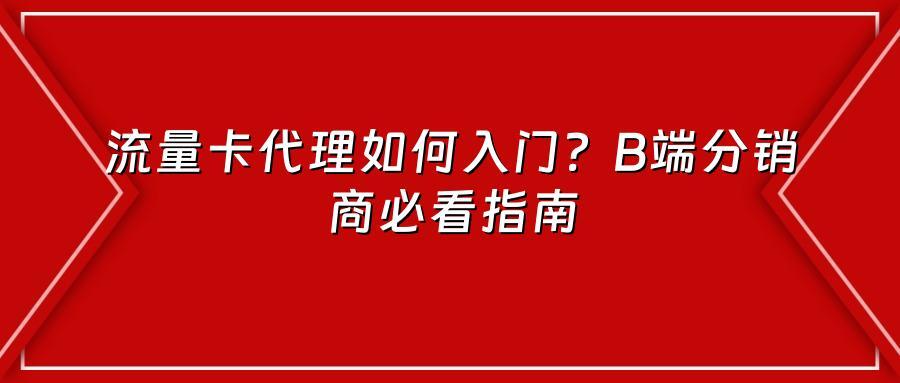 流量卡代理如何入门？B端分销商必看指南