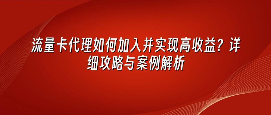 流量卡代理如何加入并实现高收益？详细攻略与案例解析