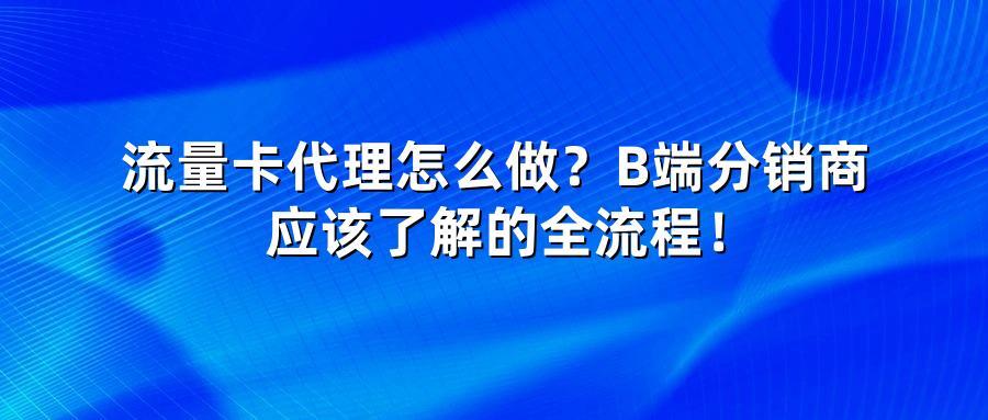 流量卡代理怎么做？B端分销商应该了解的全流程！