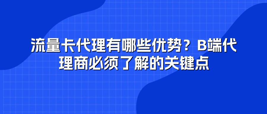 流量卡代理有哪些优势？B端代理商必须了解的关键点