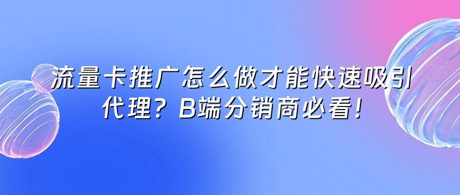 流量卡推广怎么做才能快速吸引代理？B端分销商必看！