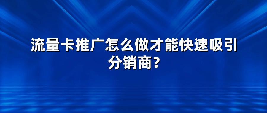 流量卡推广怎么做才能快速吸引分销商？
