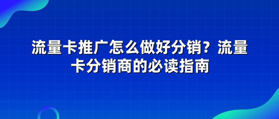 流量卡推广怎么做好分销？流量卡分销商的必读指南