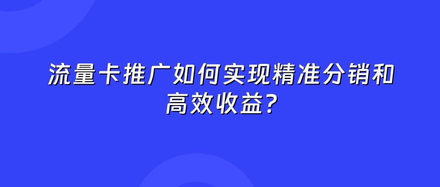 流量卡推广如何实现精准分销和高效收益？