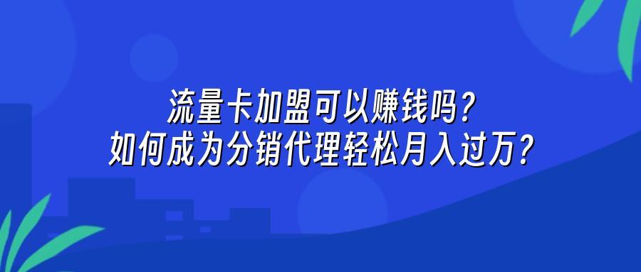 流量卡加盟可以赚钱吗？如何成为分销代理轻松月入过万？