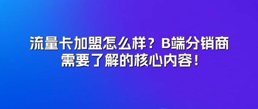流量卡加盟怎么样？B端分销商需要了解的核心内容！