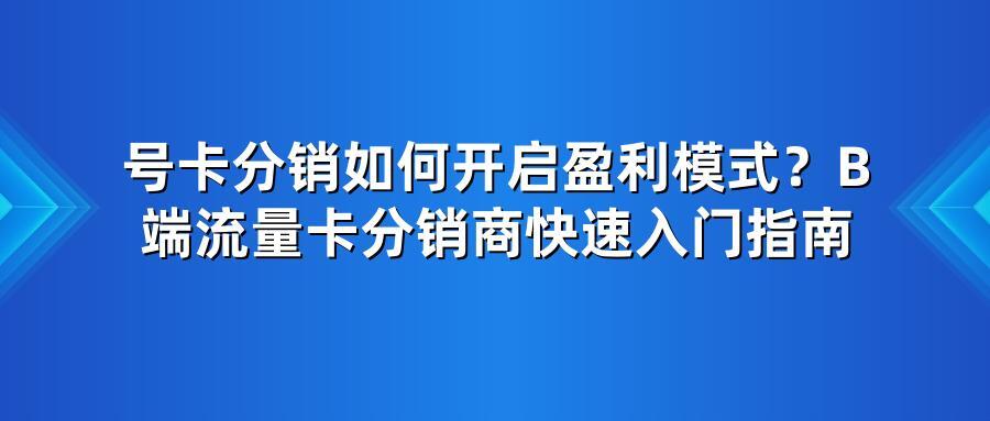 号卡分销如何开启盈利模式？B端流量卡分销商快速入门指南