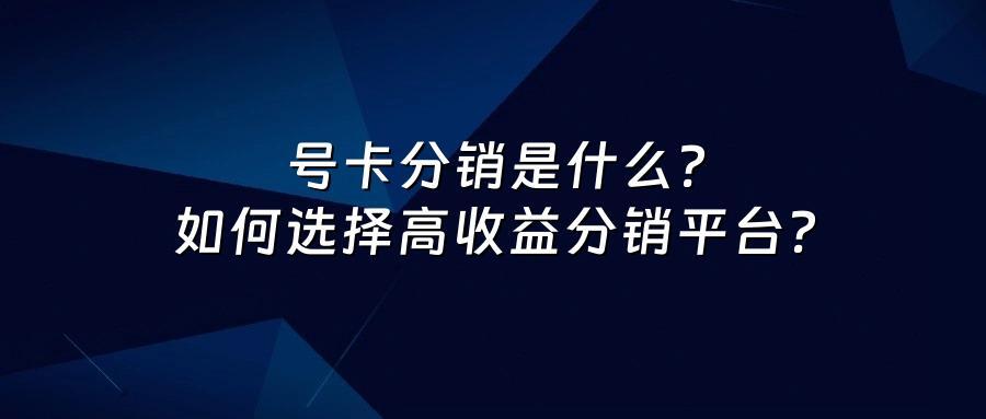 号卡分销是什么？如何选择高收益分销平台？