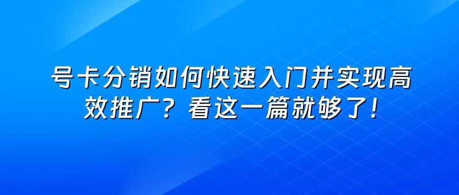 号卡分销如何快速入门并实现高效推广？看这一篇就够了！