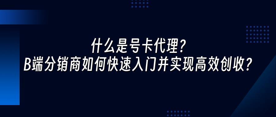 什么是号卡代理？B端分销商如何快速入门并实现高效创收？