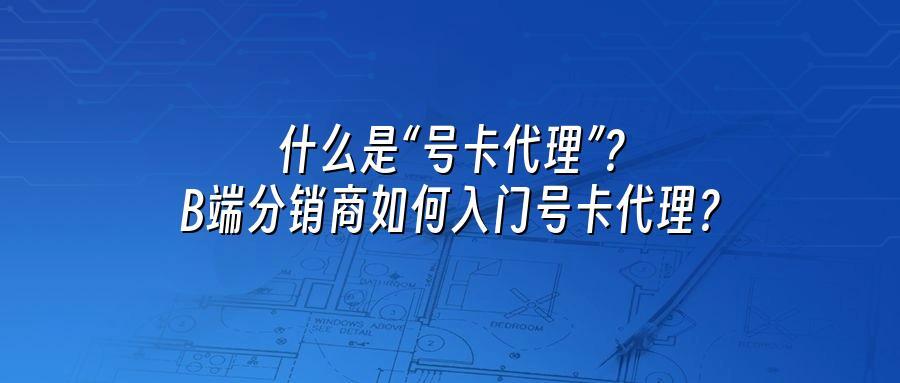 什么是“号卡代理”？B端分销商如何入门号卡代理？
