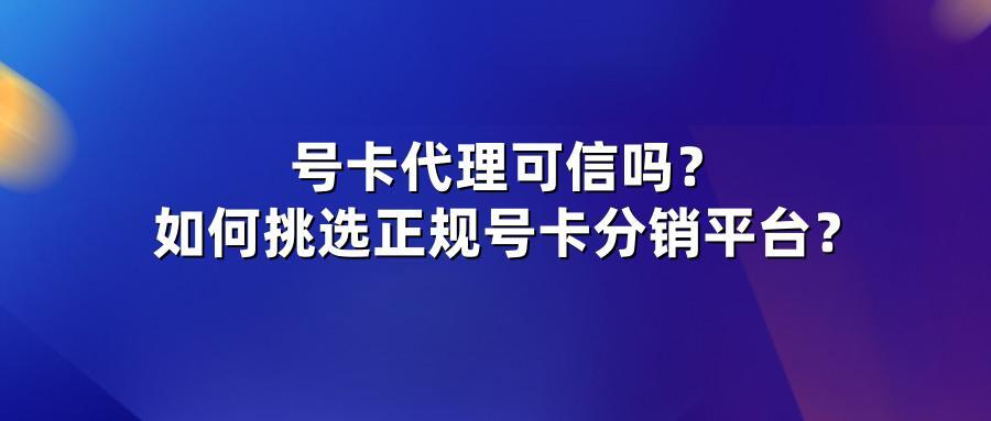 号卡代理可信吗？如何挑选正规号卡分销平台？